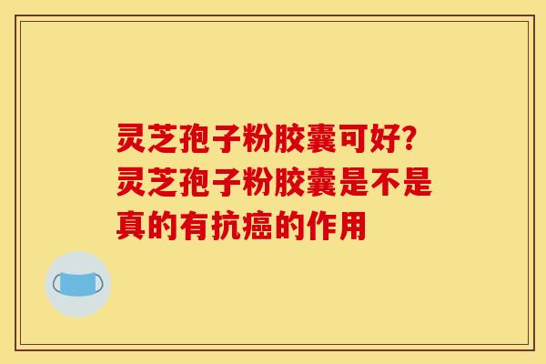 灵芝孢子粉胶囊可好?灵芝孢子粉胶囊是不是真的有抗癌的作用