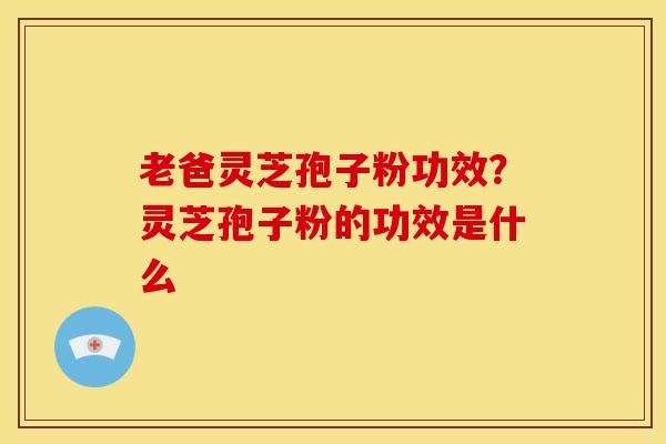 老爸灵芝孢子粉功效?灵芝孢子粉的功效是什么