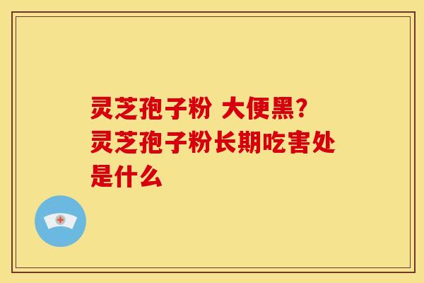 灵芝孢子粉 大便黑？灵芝孢子粉长期吃害处是什么