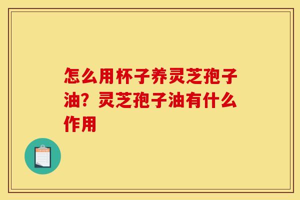 怎么用杯子养灵芝孢子油?灵芝孢子油有什么作用