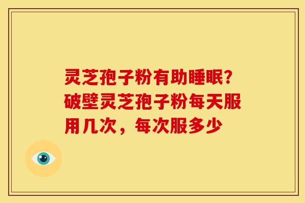 灵芝孢子粉有助睡眠?破壁灵芝孢子粉每天服用几次,每次服多少