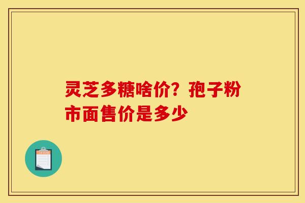 灵芝多糖啥价?孢子粉市面售价是多少