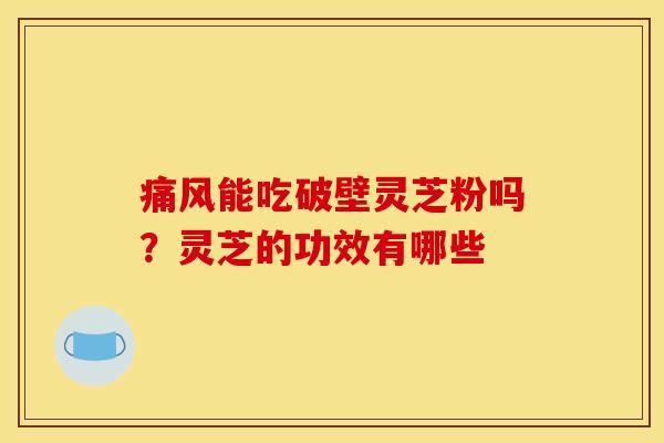 痛风能吃破壁灵芝粉吗？灵芝的功效有哪些