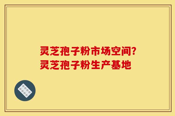 灵芝孢子粉市场空间？灵芝孢子粉生产基地