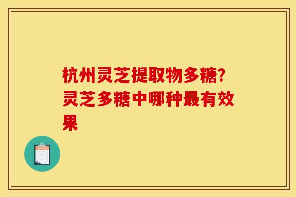 杭州灵芝提取物多糖?灵芝多糖中哪种最有效果
