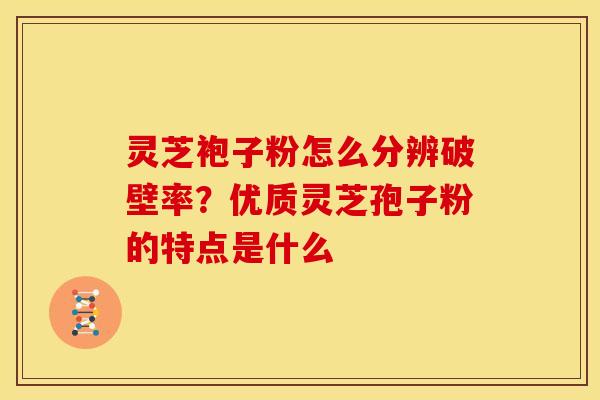 灵芝袍子粉怎么分辨破壁率?优质灵芝孢子粉的特点是什么