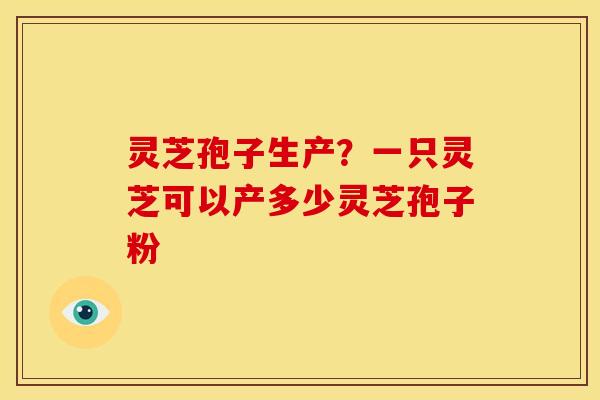 灵芝孢子生产？一只灵芝可以产多少灵芝孢子粉