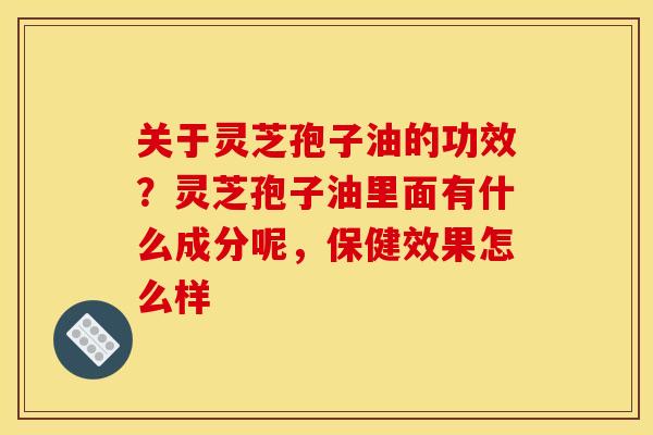 关于灵芝孢子油的功效？灵芝孢子油里面有什么成分呢，保健效果怎么样