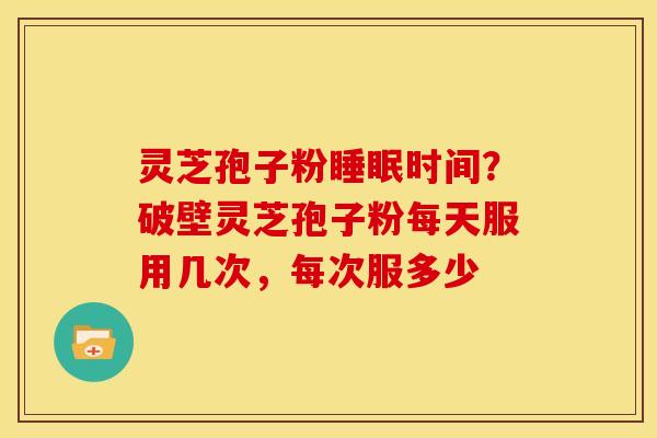 灵芝孢子粉睡眠时间?破壁灵芝孢子粉每天服用几次,每次服多少