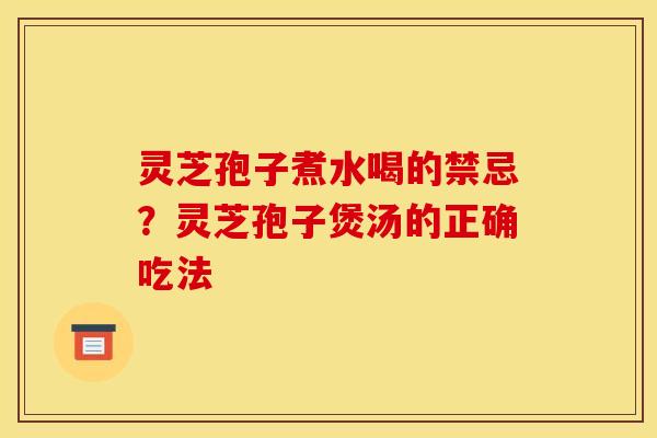 灵芝孢子煮水喝的禁忌？灵芝孢子煲汤的正确吃法
