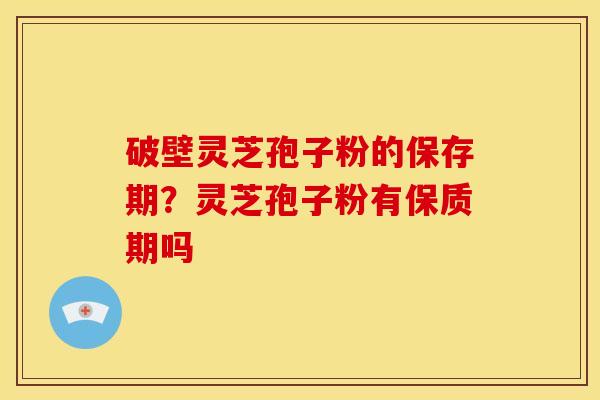 破壁灵芝孢子粉的保存期?灵芝孢子粉有保质期吗