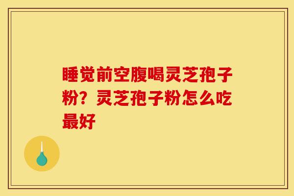 睡觉前空腹喝灵芝孢子粉？灵芝孢子粉怎么吃最好