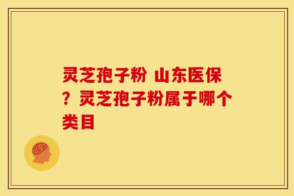 灵芝孢子粉 山东医保?灵芝孢子粉属于哪个类目