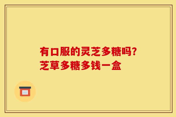 有口服的灵芝多糖吗？芝草多糖多钱一盒