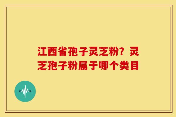 江西省孢子灵芝粉?灵芝孢子粉属于哪个类目