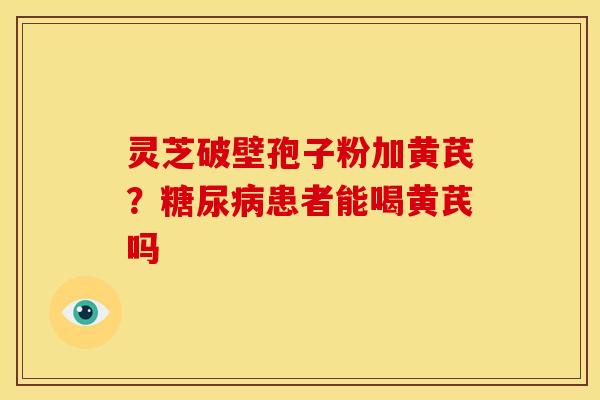灵芝破壁孢子粉加黄芪？糖尿病患者能喝黄芪吗