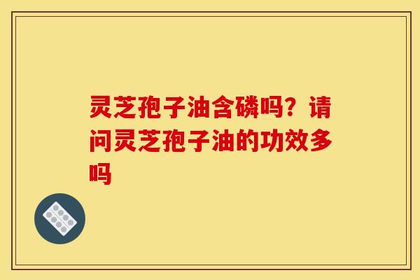灵芝孢子油含磷吗?请问灵芝孢子油的功效多吗