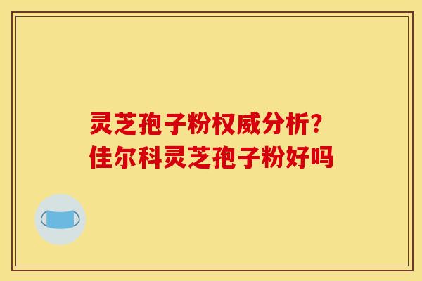 灵芝孢子粉权威分析?佳尔科灵芝孢子粉好吗