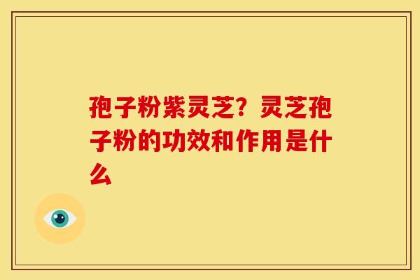 孢子粉紫灵芝?灵芝孢子粉的功效和作用是什么