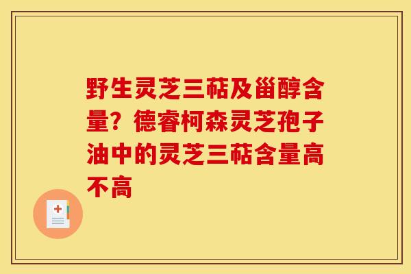 野生灵芝三萜及甾醇含量?德睿柯森灵芝孢子油中的灵芝三萜含量高不高