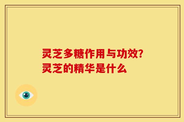 灵芝多糖作用与功效？灵芝的精华是什么
