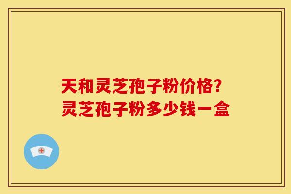 天和灵芝孢子粉价格？灵芝孢子粉多少钱一盒