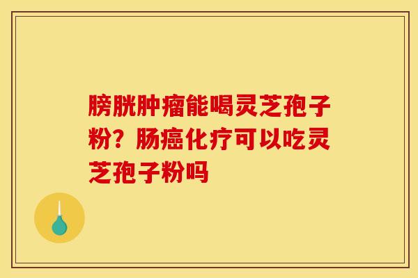 膀胱肿瘤能喝灵芝孢子粉?肠癌化疗可以吃灵芝孢子粉吗