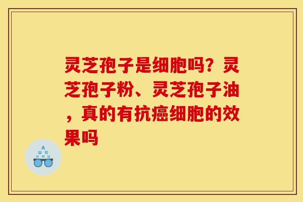 灵芝孢子是细胞吗?灵芝孢子粉、灵芝孢子油,真的有抗癌细胞的效果吗