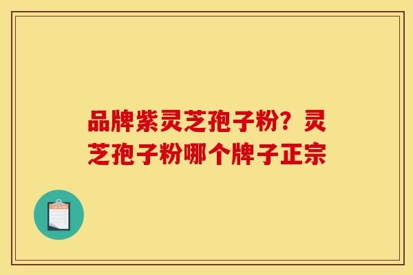 品牌紫灵芝孢子粉?灵芝孢子粉哪个牌子正宗