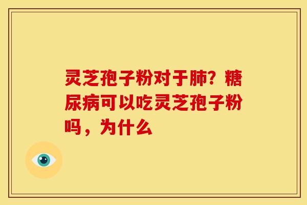 灵芝孢子粉对于肺?糖尿病可以吃灵芝孢子粉吗,为什么
