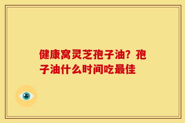 健康窝灵芝孢子油？孢子油什么时间吃最佳