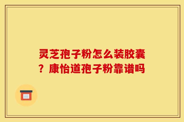灵芝孢子粉怎么装胶囊?康怡道孢子粉靠谱吗