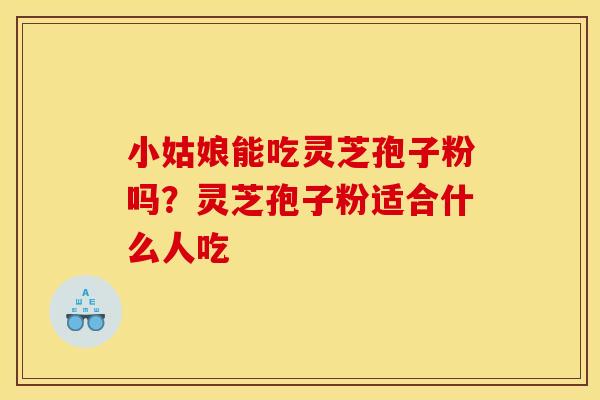 小姑娘能吃灵芝孢子粉吗?灵芝孢子粉适合什么人吃