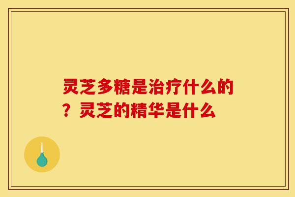 灵芝多糖是治疗什么的？灵芝的精华是什么