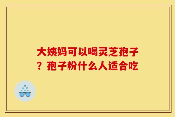 大姨妈可以喝灵芝孢子?孢子粉什么人适合吃