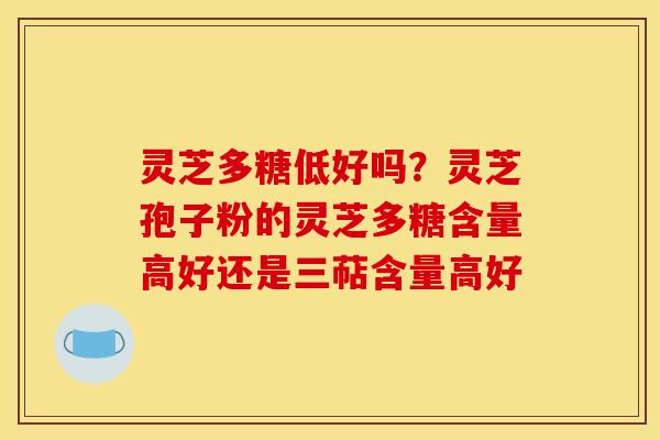灵芝多糖低好吗?灵芝孢子粉的灵芝多糖含量高好还是三萜含量高好