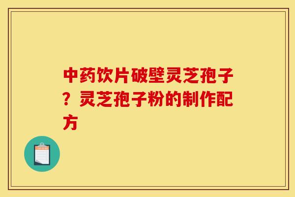 中药饮片破壁灵芝孢子?灵芝孢子粉的制作配方