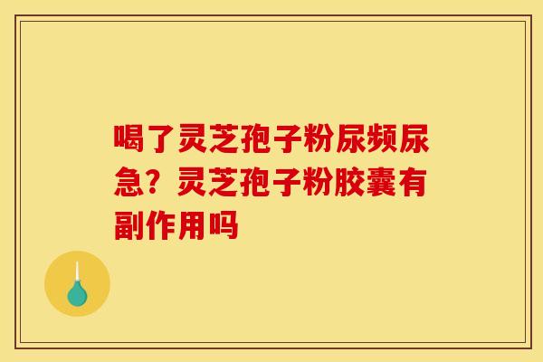 喝了灵芝孢子粉尿频尿急?灵芝孢子粉胶囊有副作用吗