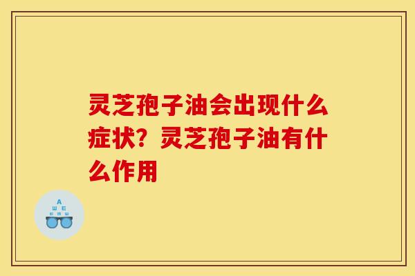 灵芝孢子油会出现什么症状?灵芝孢子油有什么作用