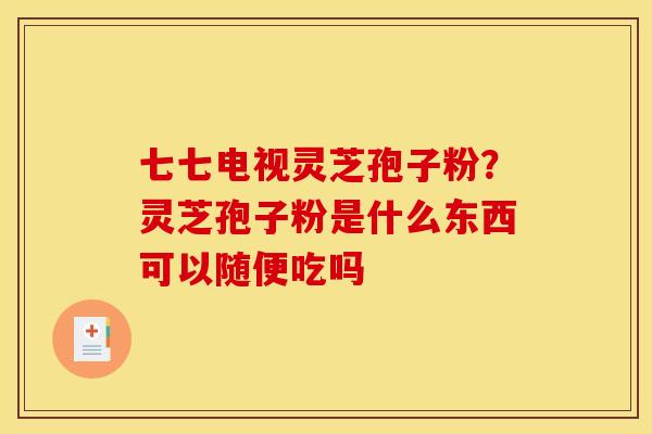 七七电视灵芝孢子粉?灵芝孢子粉是什么东西可以随便吃吗