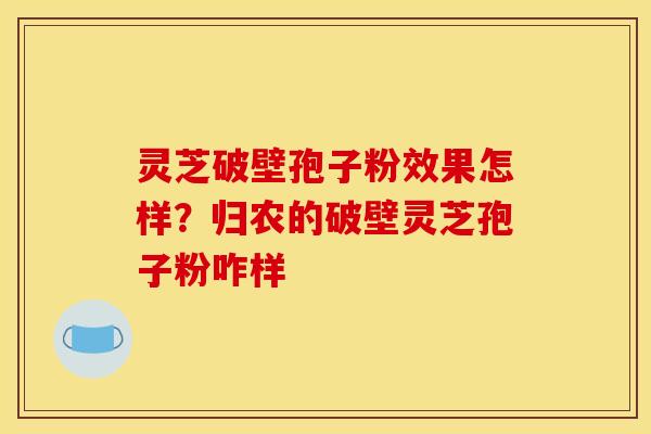 灵芝破壁孢子粉效果怎样?归农的破壁灵芝孢子粉咋样