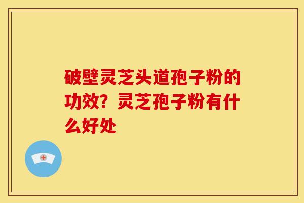 破壁灵芝头道孢子粉的功效?灵芝孢子粉有什么好处