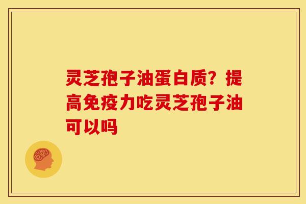 灵芝孢子油蛋白质?提高免疫力吃灵芝孢子油可以吗