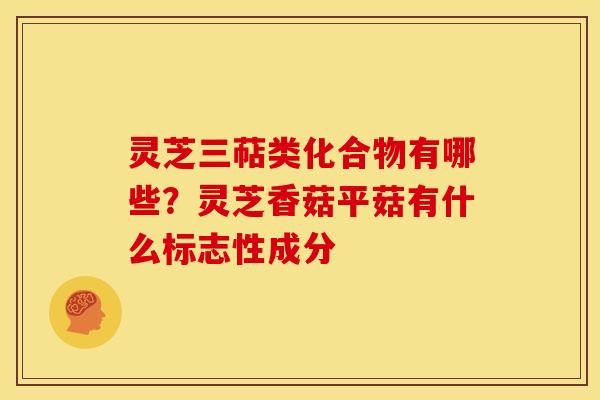 灵芝三萜类化合物有哪些?灵芝香菇平菇有什么标志性成分
