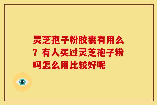 灵芝孢子粉胶囊有用么?有人买过灵芝孢子粉吗怎么用比较好呢