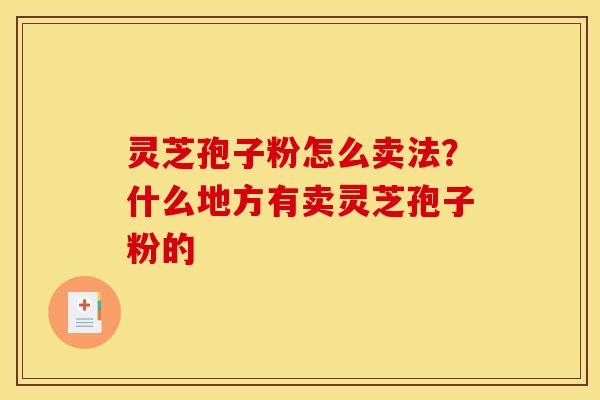灵芝孢子粉怎么卖法?什么地方有卖灵芝孢子粉的