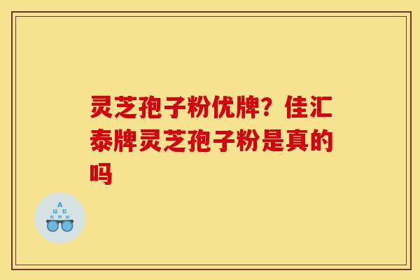灵芝孢子粉优牌?佳汇泰牌灵芝孢子粉是真的吗