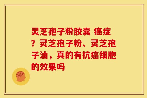 灵芝孢子粉胶囊 癌症?灵芝孢子粉、灵芝孢子油,真的有抗癌细胞的效果吗