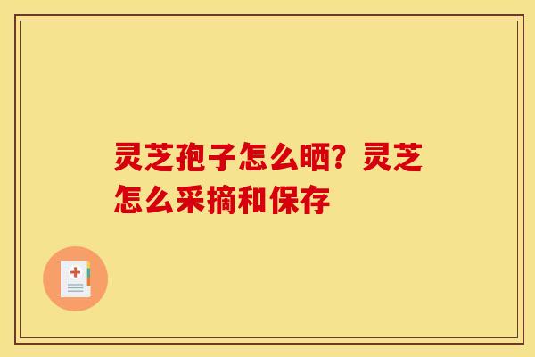 灵芝孢子怎么晒?灵芝怎么采摘和保存