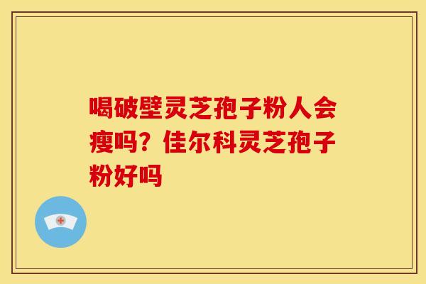 喝破壁灵芝孢子粉人会瘦吗?佳尔科灵芝孢子粉好吗